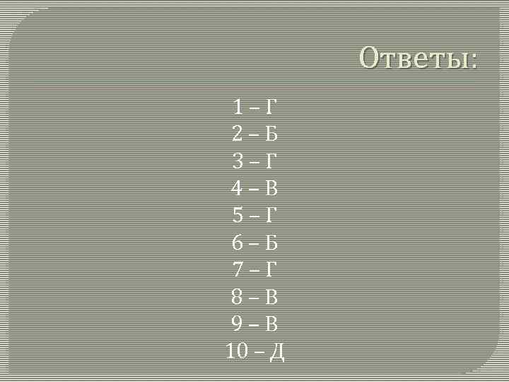 Ответы: 1–Г 2–Б 3–Г 4–В 5–Г 6–Б 7–Г 8–В 9–В 10 – Д 