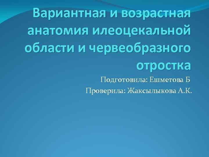 Вариантная и возрастная анатомия илеоцекальной области и червеобразного отростка Подготовила: Ешметова Б Проверила: Жаксылыкова