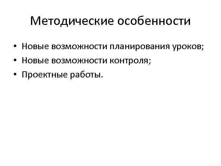 Методические особенности • Новые возможности планирования уроков; • Новые возможности контроля; • Проектные работы.