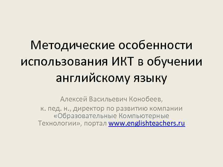 Методические особенности использования ИКТ в обучении английскому языку Алексей Васильевич Конобеев, к. пед. н.
