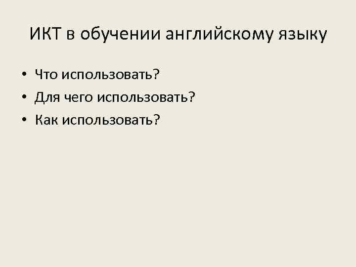 ИКТ в обучении английскому языку • Что использовать? • Для чего использовать? • Как