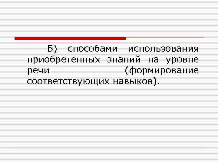 Б) способами использования приобретенных знаний на уровне речи (формирование соответствующих навыков). 