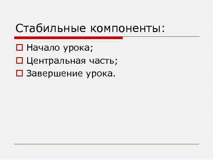 Стабильные компоненты: o Начало урока; o Центральная часть; o Завершение урока. 