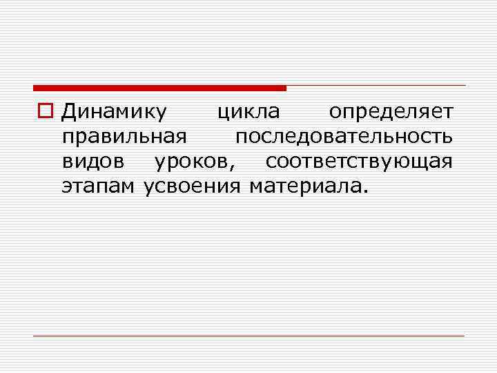 o Динамику цикла определяет правильная последовательность видов уроков, соответствующая этапам усвоения материала. 