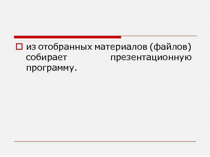 o из отобранных материалов (файлов) собирает презентационную программу. 