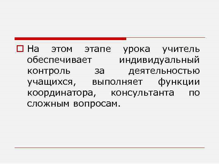 o На этом этапе урока учитель обеспечивает индивидуальный контроль за деятельностью учащихся, выполняет функции