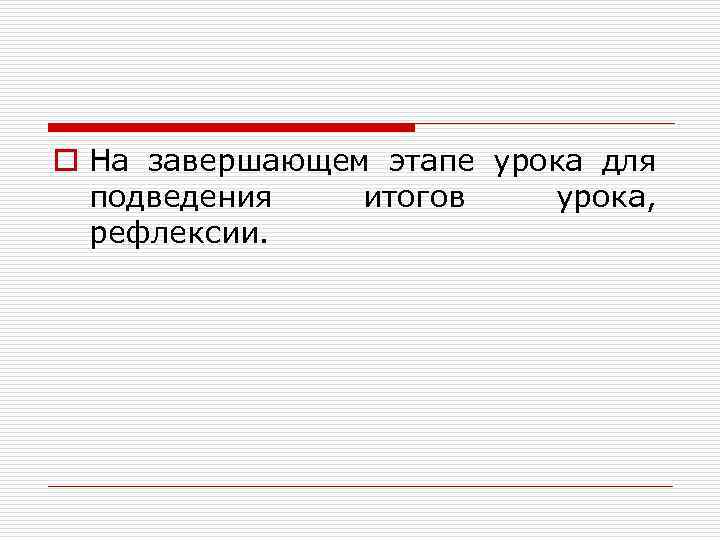 o На завершающем этапе урока для подведения итогов урока, рефлексии. 