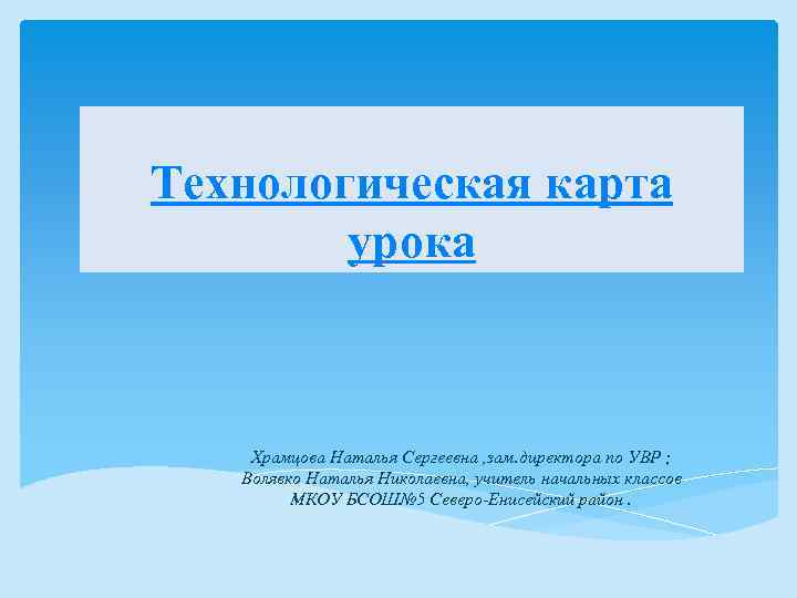Технологическая карта урока Храмцова Наталья Сергеевна , зам. директора по УВР ; Волявко Наталья