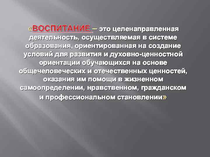  «ВОСПИТАНИЕ – это целенаправленная деятельность, осуществляемая в системе образования, ориентированная на создание условий