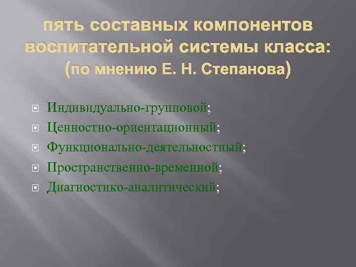 пять составных компонентов воспитательной системы класса: (по мнению Е. Н. Степанова) Индивидуально-групповой; Ценностно-ориентационный; Функционально-деятельностный;