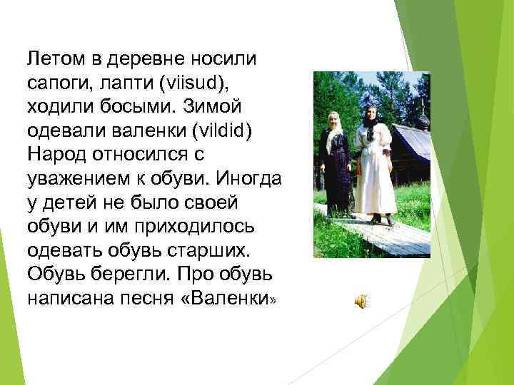 Летом в деревне носили сапоги, лапти (viisud), ходили босыми. Зимой одевали валенки (vildid) Народ
