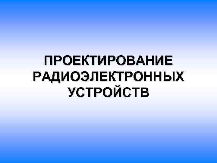 ПРОЕКТИРОВАНИЕ РАДИОЭЛЕКТРОННЫХ УСТРОЙСТВ 