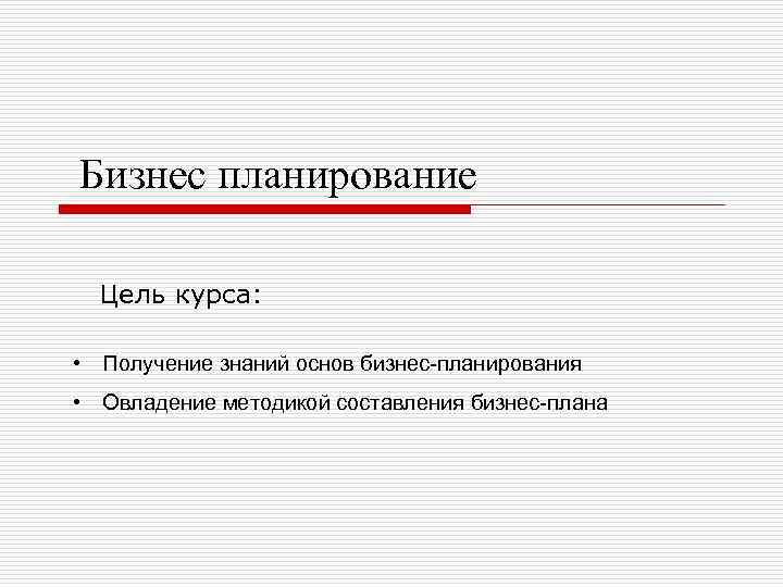Бизнес планирование Цель курса: • Получение знаний основ бизнес-планирования • Овладение методикой составления бизнес-плана