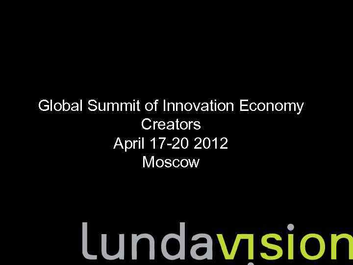 Global Summit of Innovation Economy Creators April 17 -20 2012 Moscow 