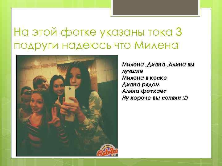 На этой фотке указаны тока 3 подруги надеюсь что Милена , Диана , Алина