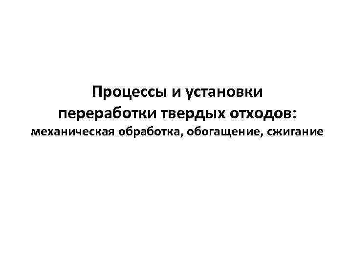 Процессы и установки переработки твердых отходов: механическая обработка, обогащение, сжигание 