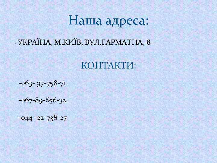 Наша адреса: - УКРАЇНА, М. КИЇВ, ВУЛ. ГАРМАТНА, 8 КОНТАКТИ: -063 - 97 -758