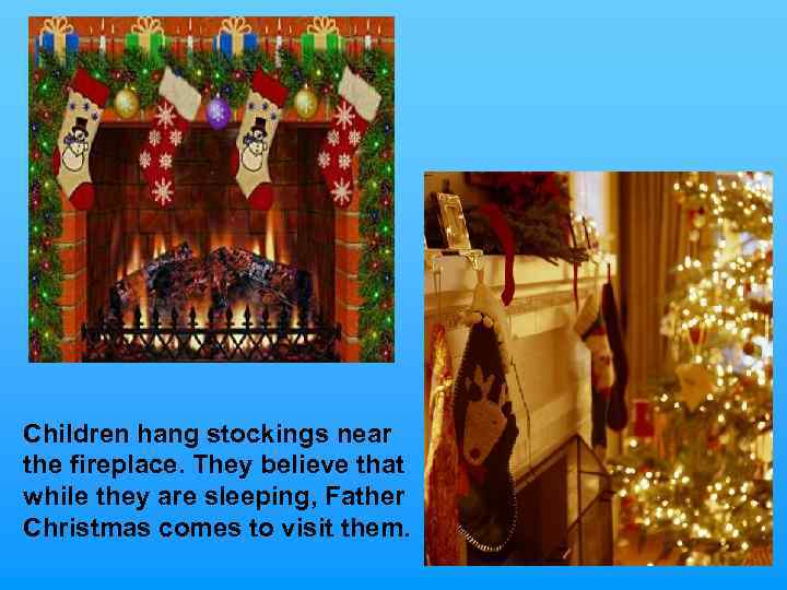 Children hang stockings near the fireplace. They believe that while they are sleeping, Father