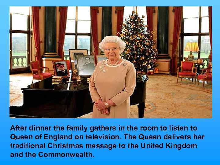 After dinner the family gathers in the room to listen to Queen of England