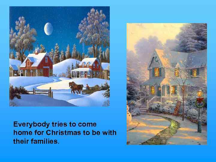 Everybody tries to come home for Christmas to be with their families. 