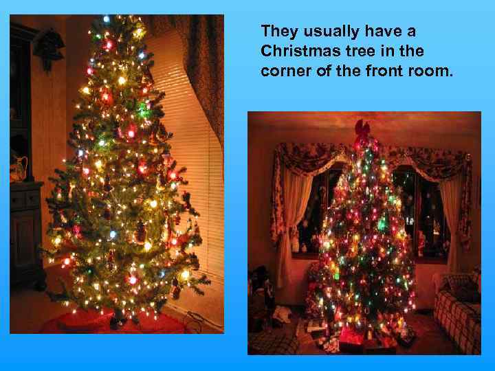 They usually have a Christmas tree in the corner of the front room. 