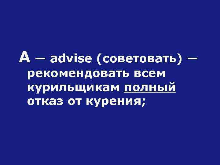 А — advise (советовать) — рекомендовать всем курильщикам полный отказ от курения; 