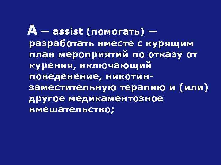 А — assist (помогать) — разработать вместе с курящим план мероприятий по отказу от