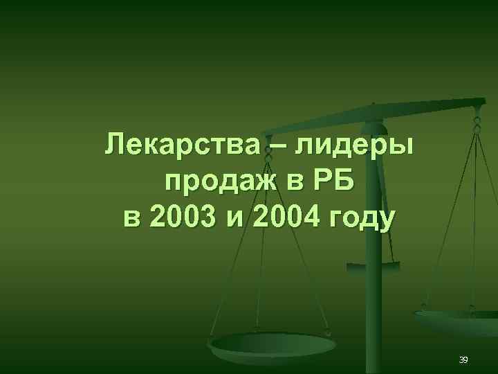 Лекарства – лидеры продаж в РБ в 2003 и 2004 году 39 