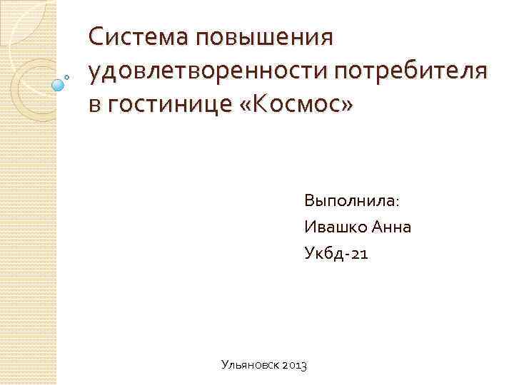 Система повышения удовлетворенности потребителя в гостинице «Космос» Выполнила: Ивашко Анна Укбд-21 Ульяновск 2013 