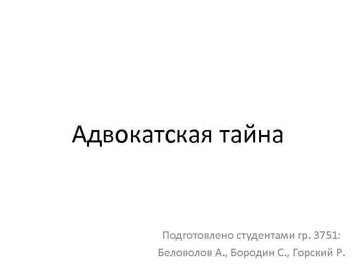 Адвокатская тайна Подготовлено студентами гр. 3751: Беловолов А. , Бородин С. , Горский Р.