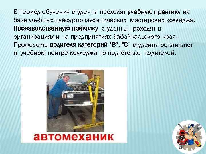 В период обучения студенты проходят учебную практику на базе учебных слесарно-механических мастерских колледжа. Производственную