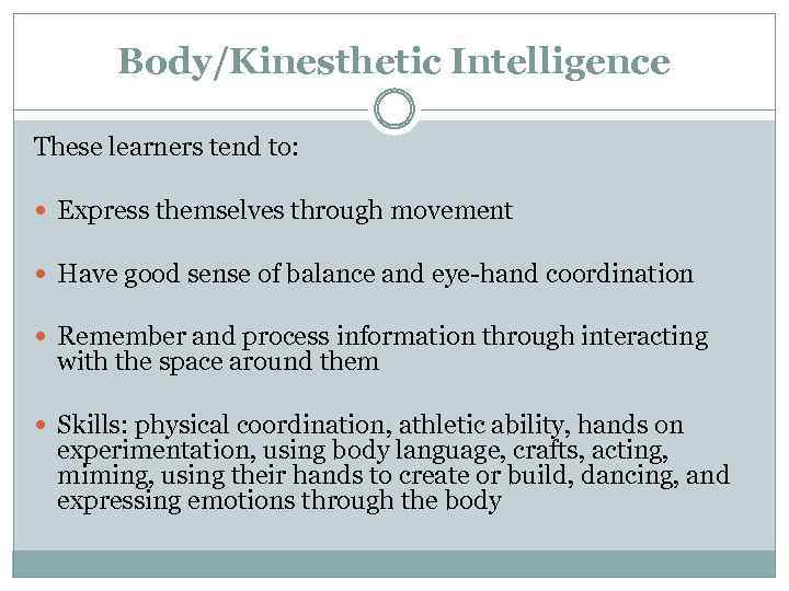 Body/Kinesthetic Intelligence These learners tend to: Express themselves through movement Have good sense of