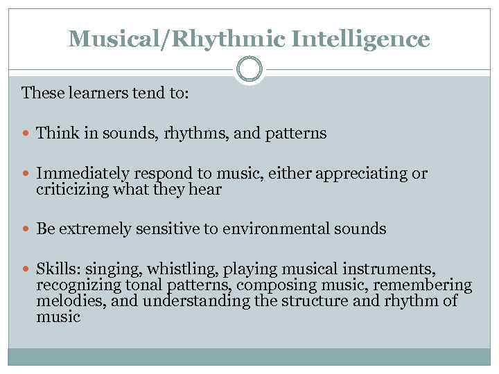 Musical/Rhythmic Intelligence These learners tend to: Think in sounds, rhythms, and patterns Immediately respond