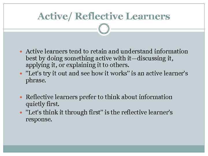 Active/ Reflective Learners Active learners tend to retain and understand information best by doing