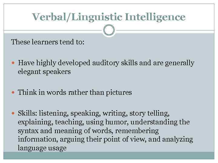 Verbal/Linguistic Intelligence These learners tend to: Have highly developed auditory skills and are generally