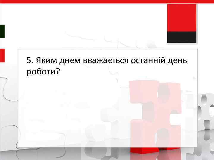 5. Яким днем вважається останній день роботи? 