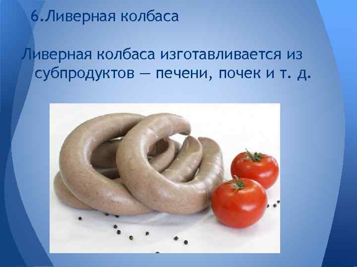 6. Ливерная колбаса изготавливается из субпродуктов — печени, почек и т. д. 