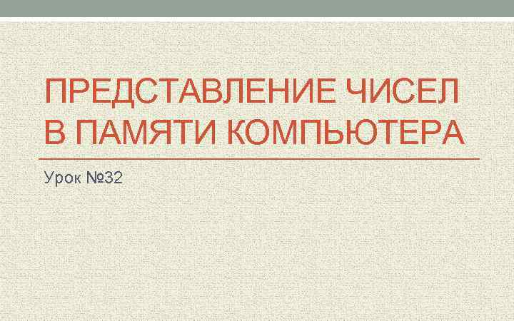 ПРЕДСТАВЛЕНИЕ ЧИСЕЛ В ПАМЯТИ КОМПЬЮТЕРА Урок № 32 