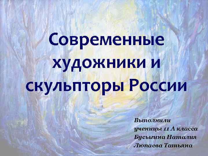 Современные художники и скульпторы России Выполнили ученицы 11 А класса Бусыгина Наталия Люпаева Татьяна