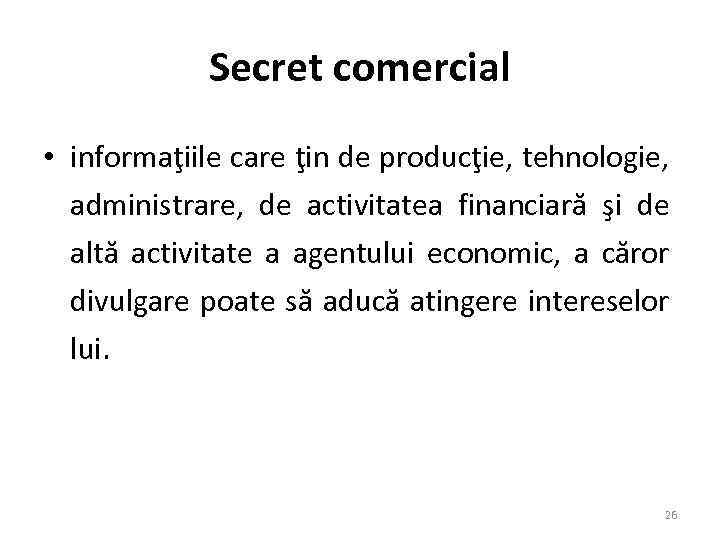Secret comercial • informaţiile care ţin de producţie, tehnologie, administrare, de activitatea financiară şi
