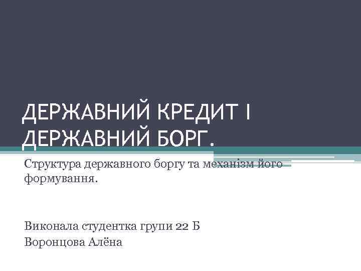 ДЕРЖАВНИЙ КРЕДИТ І ДЕРЖАВНИЙ БОРГ. Структура державного боргу та механізм його формування. Виконала студентка