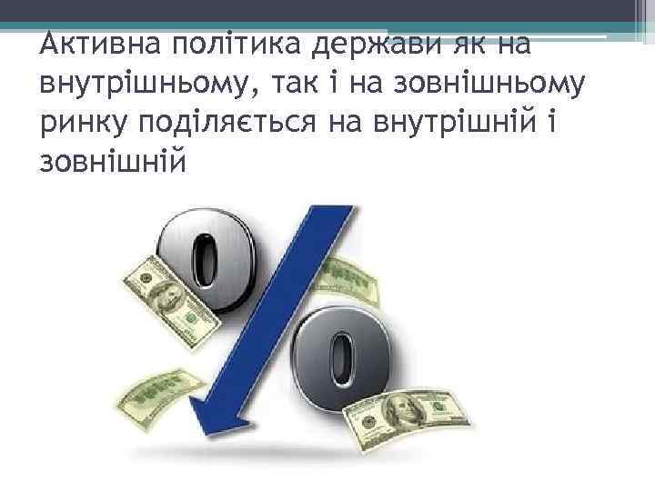 Активна політика держави як на внутрішньому, так і на зовнішньому ринку поділяється на внутрішній