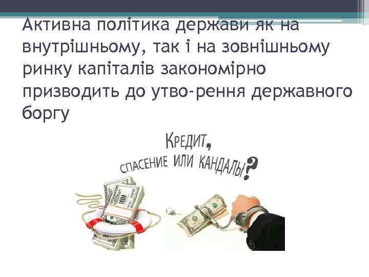 Активна політика держави як на внутрішньому, так і на зовнішньому ринку капіталів закономірно призводить