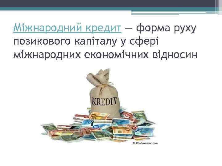 Міжнародний кредит — форма руху позикового капіталу у сфері міжнародних економічних відносин 