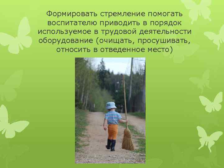 Формировать стремление помогать воспитателю приводить в порядок используемое в трудовой деятельности оборудование (очищать, просушивать,