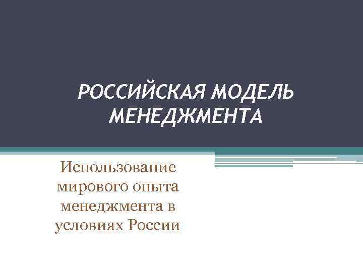 РОССИЙСКАЯ МОДЕЛЬ МЕНЕДЖМЕНТА Использование мирового опыта менеджмента в условиях России 