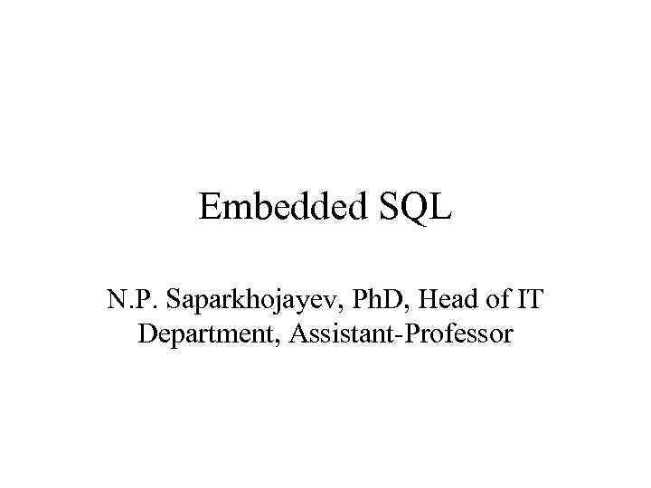 Embedded SQL N. P. Saparkhojayev, Ph. D, Head of IT Department, Assistant-Professor 