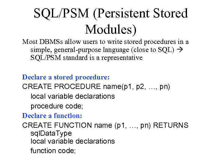 SQL/PSM (Persistent Stored Modules) Most DBMSs allow users to write stored procedures in a
