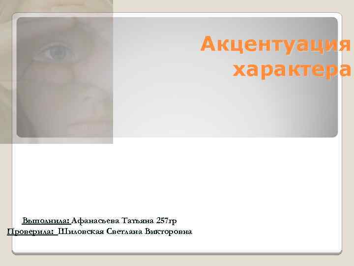 Акцентуация характера Выполнила: Афанасьева Татьяна 257 гр Проверила: Шиловская Светлана Викторовна 