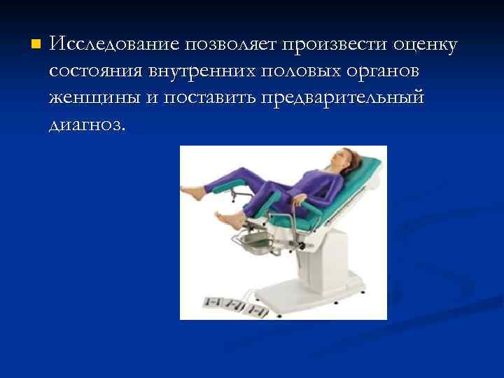 n Исследование позволяет произвести оценку состояния внутренних половых органов женщины и поставить предварительный диагноз.